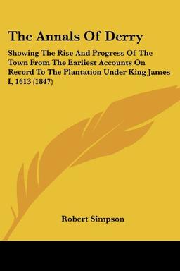 The Annals Of Derry: Showing The Rise And Progress Of The Town From The Earliest Accounts On Record To The Plantation Under King James I, 1613 (1847)