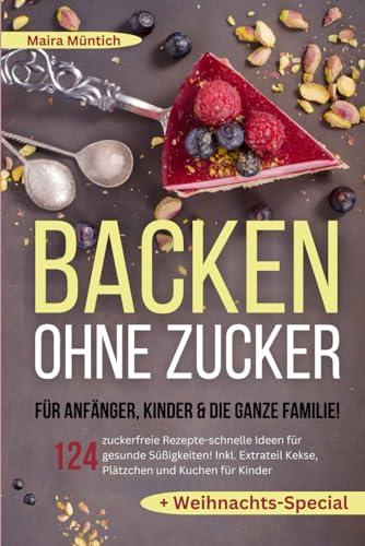 Backen ohne Zucker für Anfänger, Kinder & die ganze Familie!: 124 zuckerfreie Rezepte-schnelle Ideen für gesunde Süßigkeiten! Inkl. Extra Kekse, Plätzchen und Kuchen für Kinder + Weihnachts-Special