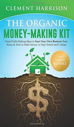 The Organic Money Making Kit 2-in-1 Value Bundle: Great Profit Making Ideas to Start Your Own Business From Home & How to Make Money in High School and College