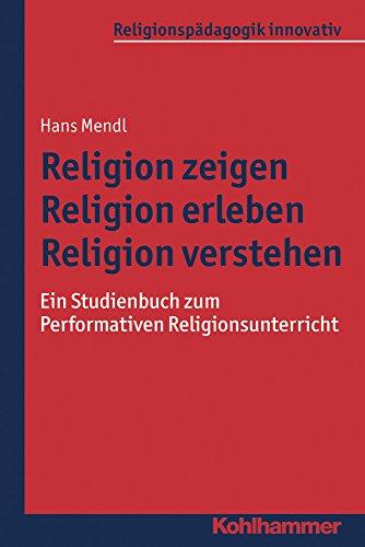 Religion zeigen - Religion erleben - Religion verstehen: Ein Studienbuch zum Performativen Religionsunterricht (Religionspädagogik innovativ; Bd. 16)