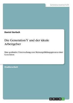 Die Generation Y und der ideale Arbeitgeber: Eine qualitative Untersuchung zum Meinungsbildungsprozess einer Generation