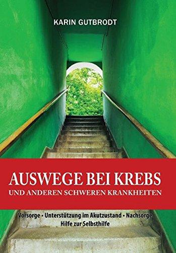 Auswege bei Krebs und anderen schweren Krankheiten: "Vorsorge &#x2022; Unterstützung im Akutzustand &#x2022; Nachsorge &#x2022; Hilfe zur Selbsthilfe "