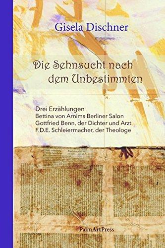 Die Sehnsucht nach dem Unbestimmten: Erzählungen: Gottfried Benn, der Dichter und Arzt; F.D.E. Schleiermacher, der Theologe; Bettina von Arnims Berliner Salon