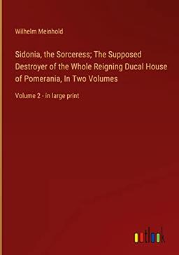 Sidonia, the Sorceress; The Supposed Destroyer of the Whole Reigning Ducal House of Pomerania, In Two Volumes: Volume 2 - in large print