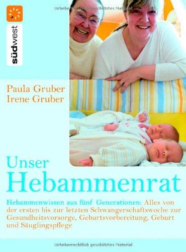 Unser Hebammenrat: Hebammenwissen aus fünf Generationen: Alles von der ersten bis zur letzten Schwangerschaftswoche, zur Gesundheitsvorsorge, Geburtsvorbereitung, Geburt und Säuglingspflege