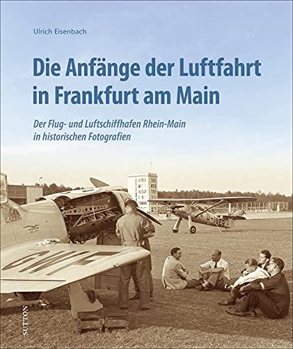 Luftfahrt: Die Anfänge der Luftfahrt in Frankfurt am Main. Der Flug- und Luftschiffhafen Rhein-Main in 160 historischen Fotografien von seinen ... Fotografien (Sutton - Bilder der Luftfahrt)