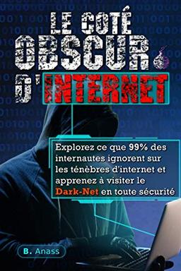 Le Coté Obscur d’Internet: Explorez ce que 99% des internautes ignorent sur les ténèbres d’Internet et apprenez à visiter le dark net en toute sécurité