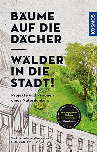 Bäume auf die Dächer, Wälder in die Stadt!: Projekte und Visionen eines Naturdenkers