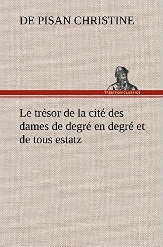 Le trésor de la cité des dames de degré en degré et de tous estatz: LE TRESOR DE LA CITE DES DAMES DE DEGRE EN DEGRE ET DE TOUS