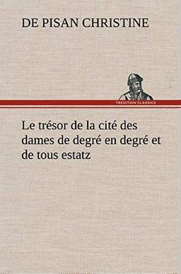 Le trésor de la cité des dames de degré en degré et de tous estatz: LE TRESOR DE LA CITE DES DAMES DE DEGRE EN DEGRE ET DE TOUS