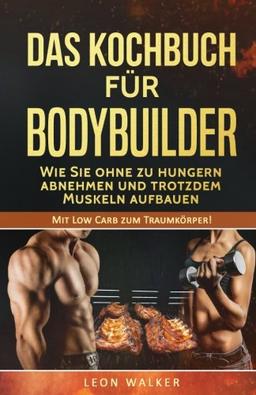 1: Das Kochbuch für Bodybuilder: Wie Sie ohne zu Hungern abnehmen und trotzdem Muskeln aufbauen (Mit Low Carb zum Traumkörper!)