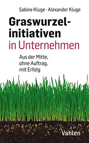 Graswurzelinitiativen in Unternehmen: Ohne Auftrag – mit Erfolg!: Wie Veränderungen aus der Mitte des Unternehmens entstehen – und wie sie erfolgreich sein können