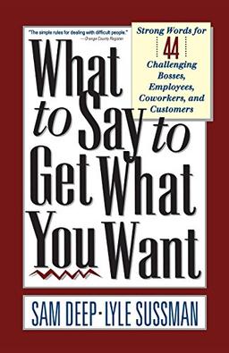 What To Say To Get What You Want: Strong Words for 44 Challenging Types of Bosses, Employees, Co-workers, and Customers