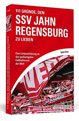 111 Gründe, den SSV Jahn Regensburg zu lieben: Eine Liebeserklärung an den großartigsten Fußballverein der Welt