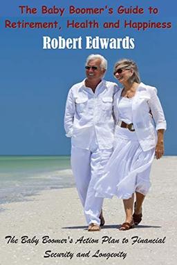 The Baby Boomer's Guide To Retirement, Health & Happiness: The Baby Boomer's Action Plan to Financial Security and Longevity