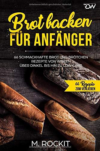 Brot backen für Anfänger: 66 Schmackhafte  Brot und Brötchen Rezepte  von Weizen über Dinkel bis hin zu Low Carb (66 Rezepte zum Verlieben, Band 32)