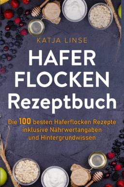 Haferflocken Rezeptbuch: Die 100 besten Haferflocken Rezepte inklusive Nährwertangaben und Hintergrundwissen