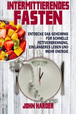 Intermittierendes Fasten: Entdecke das Geheimnis für schnelle Fettverbrennung, längeres Leben und mehr Energie (Intermittierendes Fasten, ... Abnehmen, Intermittent Fasting)