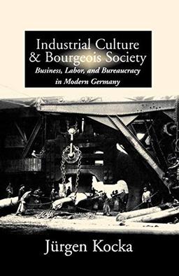 Industrial Culture & Bourgeois Society: Business, Labor, & Bureaucracy in Modern Germany, 1800-1918