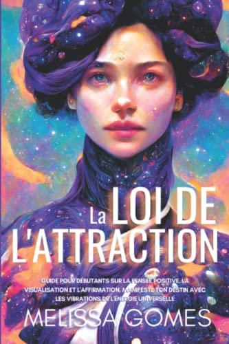 La Loi De L'Attraction: Guide Pour Débutants Sur La Pensée Positive, La Visualisation Et L'Affirmation. Manifeste Ton Destin Avec Les Vibrations De L'Énergie Universelle