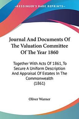 Journal And Documents Of The Valuation Committee Of The Year 1860: Together With Acts Of 1861, To Secure A Uniform Description And Appraisal Of Estates In The Commonwealth (1861)