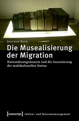 Die Musealisierung der Migration: Einwanderungsmuseen und die Inszenierung der multikulturellen Nation (Schriften zum Kultur- und Museumsmanagement)