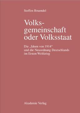 Volksgemeinschaft oder Volksstaat: Die "Ideen von 1914" und die Neuordnung Deutschlands im Ersten Weltkrieg