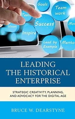 Leading the Historical Enterprise: Strategic Creativity, Planning, and Advocacy for the Digital Age (American Association for State and Local History)