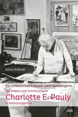 Ein schlesisches Fräulein wird Weltbürgerin: Die Malerin und Schriftstellerin Charlotte E. Pauly in Selbstzeugnissen