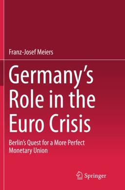 Germany’s Role in the Euro Crisis: Berlin’s Quest for a More Perfect Monetary Union