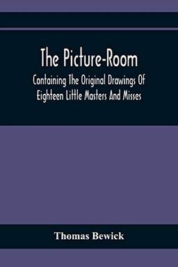 The Picture-Room: Containing The Original Drawings Of Eighteen Little Masters And Misses : To Which Is Added, Moral And Historical Explanations