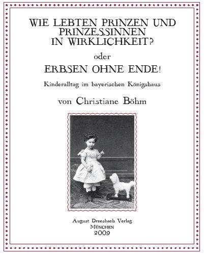 Wie lebten Prinzen und Prinzessinnen in Wirklichkeit? oder Erbsen ohne Ende!: Kinderalltag im bayerischen Königshaus