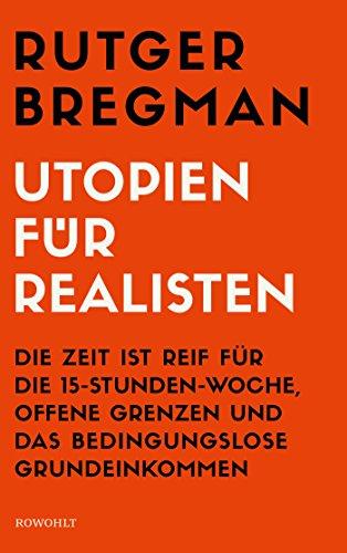 Utopien für Realisten: Die Zeit ist reif für die 15-Stunden-Woche, offene Grenzen und das bedingungslose Grundeinkommen