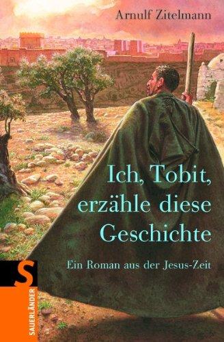 Ich, Tobit, erzähle diese Geschichte: Ein Roman aus der Jesus-Zeit