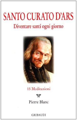 Santo Curato D'Ars. Diventare santi ogni giorno. 15 meditazioni