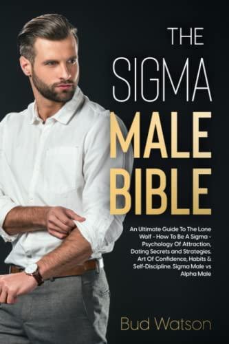 THE SIGMA MALE BIBLE: An Ultimate Guide To The Lone Wolf - How To Be A Sigma - Psychology Of Attraction, Dating Secrets and Strategies. Art Of ... & Self-Discipline. Sigma Male vs Alpha Male