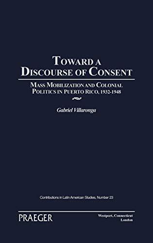 Toward a Discourse of Consent: Mass Mobilization and Colonial Politics in Puerto Rico, 1932-1948 (Contributions in Latin American Studies)