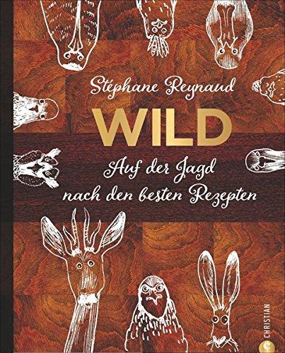 Wild-Kochbuch: Wild. Auf der Jagd nach den besten Rezepten. Wildschwein, Hirsch, Fasan und Hase: vom Wald in den Kochtopf. Rezepte von Stéphane Reynaud und Jagd-Geschichten von echten Jägern.