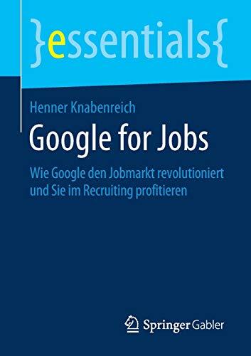 Google for Jobs: Wie Google den Jobmarkt revolutioniert und Sie im Recruiting profitieren (essentials)