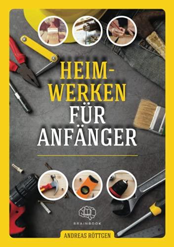 Heimwerken für Anfänger: Das große Heimwerker-Handbuch mit einfachen Anleitungen für Reparaturen, Projekt-Ideen und nützlichen Lifehacks