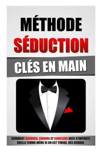 Méthode Séduction Clés En Main: Comment Aborder, Séduire Et Conclure Avec N'Importe Quelle Femme Même Si On Est Timide, Dès Demain.