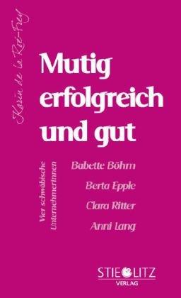 Mutig erfolgreich und gut: Vier schwäbische Unternehmerinnen: Babette Böhm, Berta Epple, Clara Ritter, Anni Lang