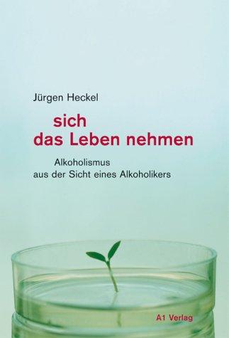 sich das Leben nehmen: Alkoholismus aus der Sicht eines Alkoholikers