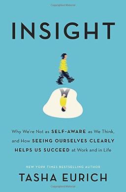 Insight: Why We're Not as Self-Aware as We Think, and How Seeing Ourselves Clearly Helps Us Succeed at Work and in Life