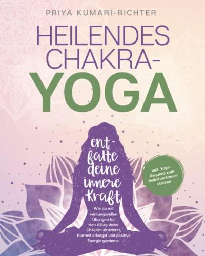 Heilendes Chakra-Yoga: Entfalte deine innere Kraft! Wie du mit wirkungsvollen Übungen für den Alltag deine Chakren aktivierst, Klarheit erlangst und positive Energie gewinnst