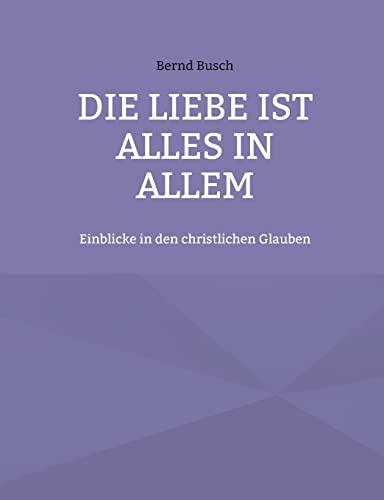 Die Liebe ist alles in allem: Einblicke in den christlichen Glauben