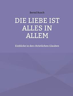 Die Liebe ist alles in allem: Einblicke in den christlichen Glauben