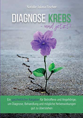 Diagnose Krebs - und jetzt?: Ein ganzheitlicher Ratgeber für Betroffene und Angehörige, um Diagnose, Behandlung und mögliche Nebenwirkungen gut zu überstehen