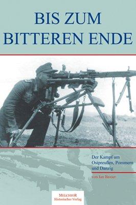 Bis zum bitteren Ende: Der Kampf um Ostpreußen, Pommern und Danzig