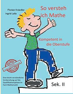 So versteh ich Mathe: Kompetent in die Oberstufe: Eine leicht verständliche Vorbereitung auf die Qualifikationsphase im Fach Mathematik